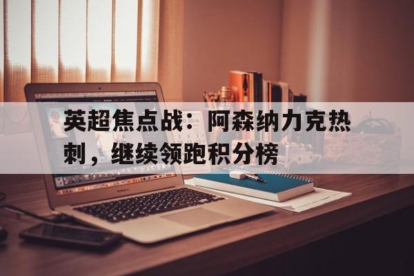 ag体育团队_英超焦点战：阿森纳力克热刺，继续领跑积分榜的简单介绍